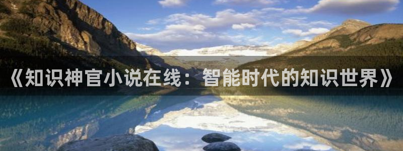 楚枫苏柔全本小说免费阅读：《知识神官小说在线：智能时代的知识世界》